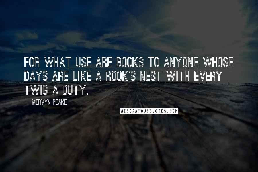 Mervyn Peake Quotes: For what use are books to anyone whose days are like a rook's nest with every twig a duty.