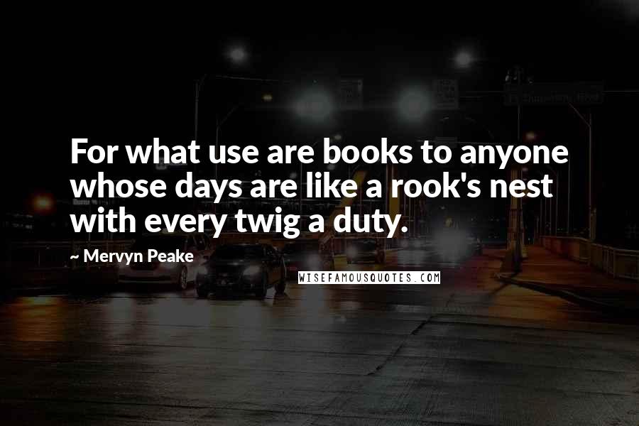 Mervyn Peake Quotes: For what use are books to anyone whose days are like a rook's nest with every twig a duty.