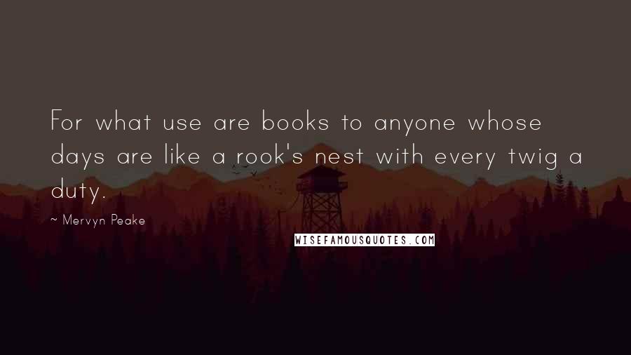 Mervyn Peake Quotes: For what use are books to anyone whose days are like a rook's nest with every twig a duty.