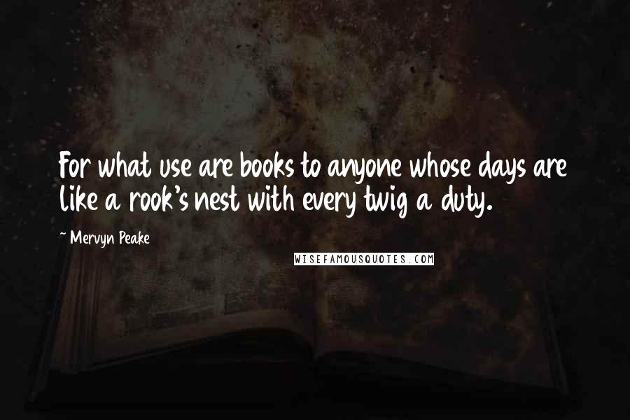 Mervyn Peake Quotes: For what use are books to anyone whose days are like a rook's nest with every twig a duty.