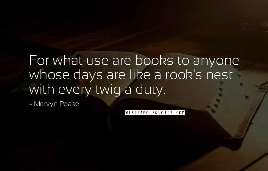 Mervyn Peake Quotes: For what use are books to anyone whose days are like a rook's nest with every twig a duty.