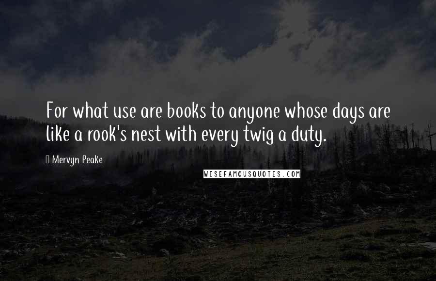 Mervyn Peake Quotes: For what use are books to anyone whose days are like a rook's nest with every twig a duty.
