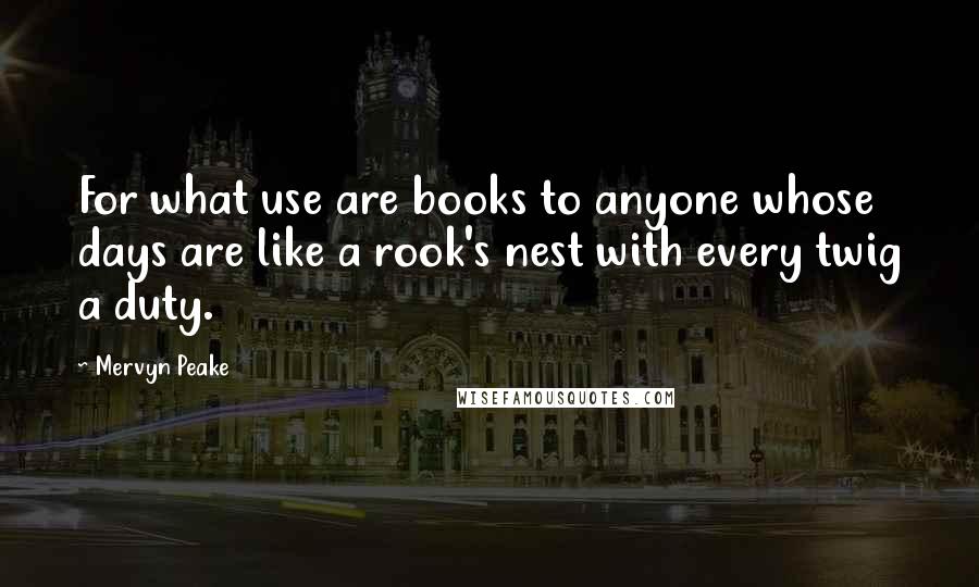 Mervyn Peake Quotes: For what use are books to anyone whose days are like a rook's nest with every twig a duty.