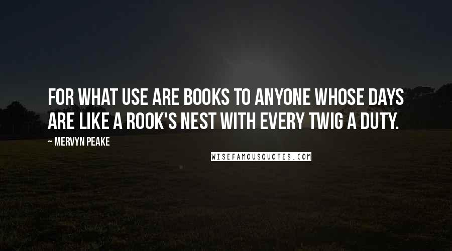 Mervyn Peake Quotes: For what use are books to anyone whose days are like a rook's nest with every twig a duty.