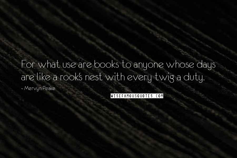 Mervyn Peake Quotes: For what use are books to anyone whose days are like a rook's nest with every twig a duty.