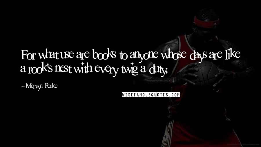 Mervyn Peake Quotes: For what use are books to anyone whose days are like a rook's nest with every twig a duty.
