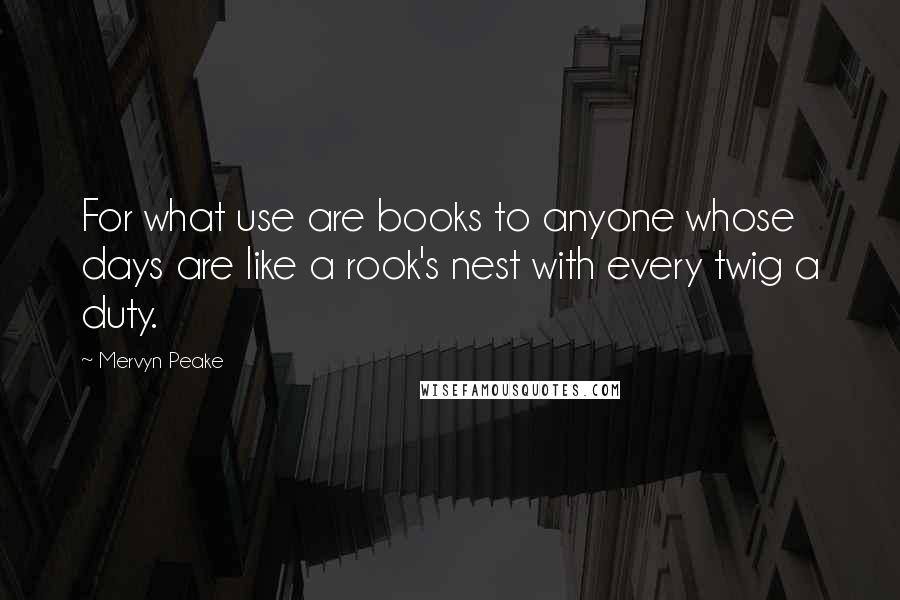 Mervyn Peake Quotes: For what use are books to anyone whose days are like a rook's nest with every twig a duty.