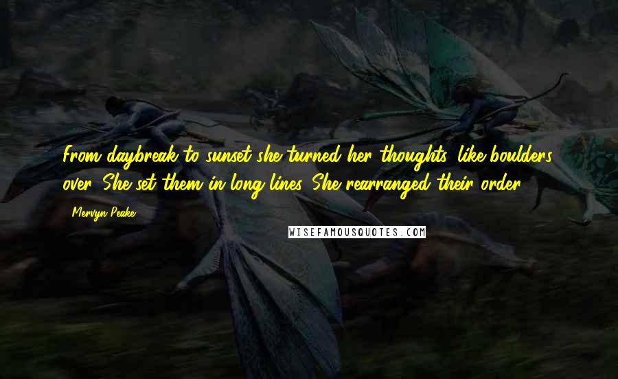 Mervyn Peake Quotes: From daybreak to sunset she turned her thoughts, like boulders, over. She set them in long lines. She rearranged their order ...