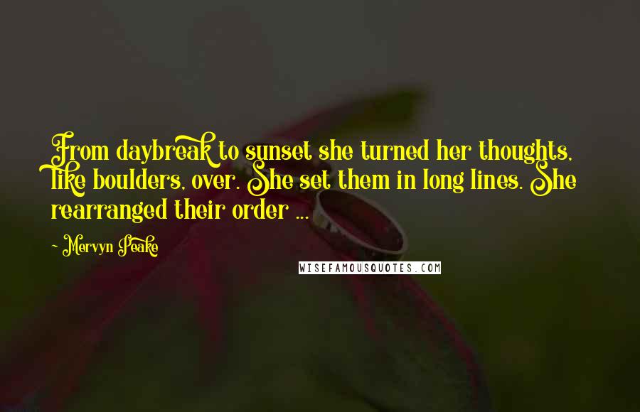 Mervyn Peake Quotes: From daybreak to sunset she turned her thoughts, like boulders, over. She set them in long lines. She rearranged their order ...