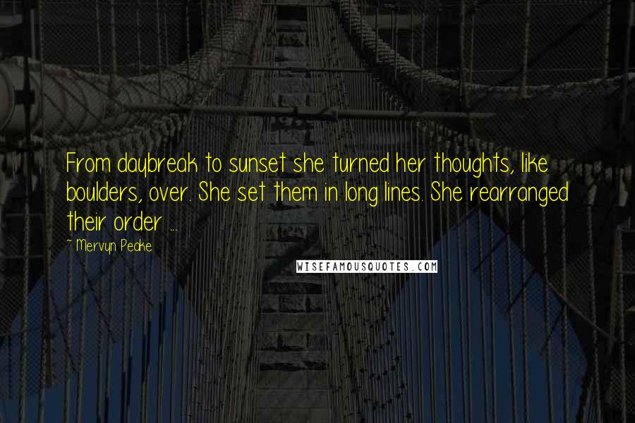 Mervyn Peake Quotes: From daybreak to sunset she turned her thoughts, like boulders, over. She set them in long lines. She rearranged their order ...