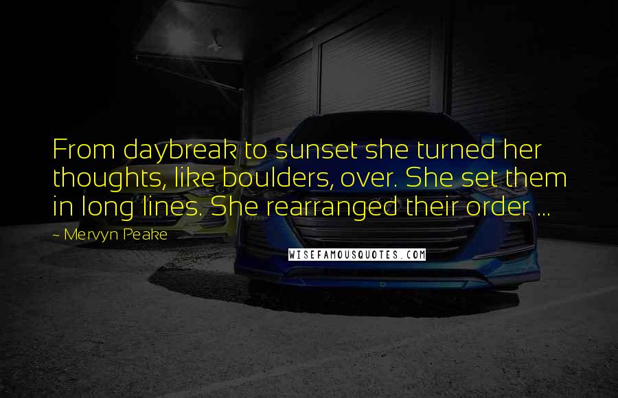 Mervyn Peake Quotes: From daybreak to sunset she turned her thoughts, like boulders, over. She set them in long lines. She rearranged their order ...