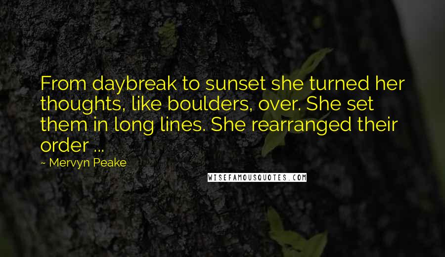 Mervyn Peake Quotes: From daybreak to sunset she turned her thoughts, like boulders, over. She set them in long lines. She rearranged their order ...