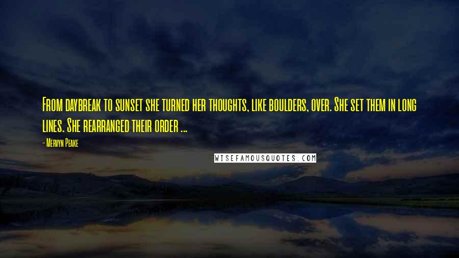 Mervyn Peake Quotes: From daybreak to sunset she turned her thoughts, like boulders, over. She set them in long lines. She rearranged their order ...