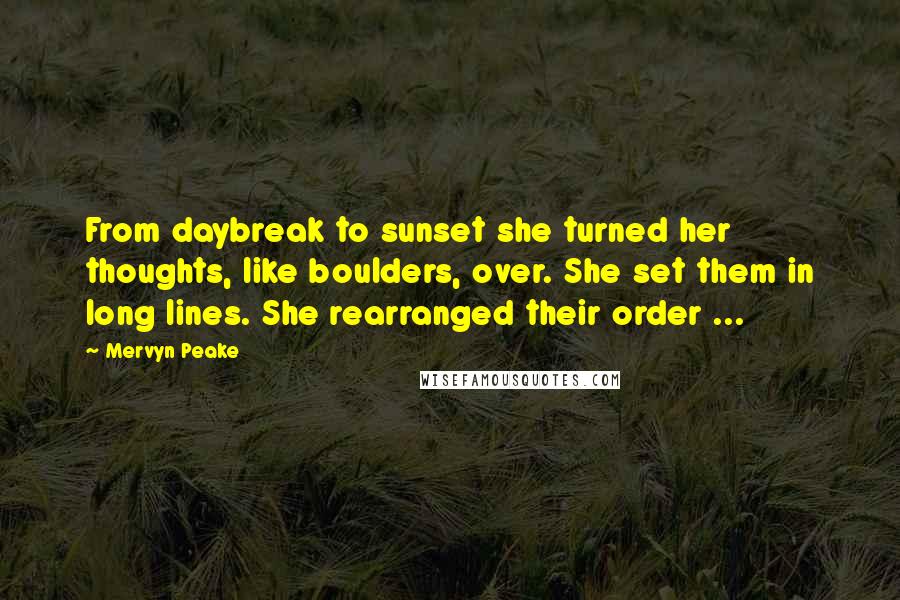 Mervyn Peake Quotes: From daybreak to sunset she turned her thoughts, like boulders, over. She set them in long lines. She rearranged their order ...