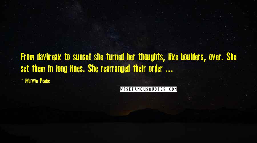 Mervyn Peake Quotes: From daybreak to sunset she turned her thoughts, like boulders, over. She set them in long lines. She rearranged their order ...