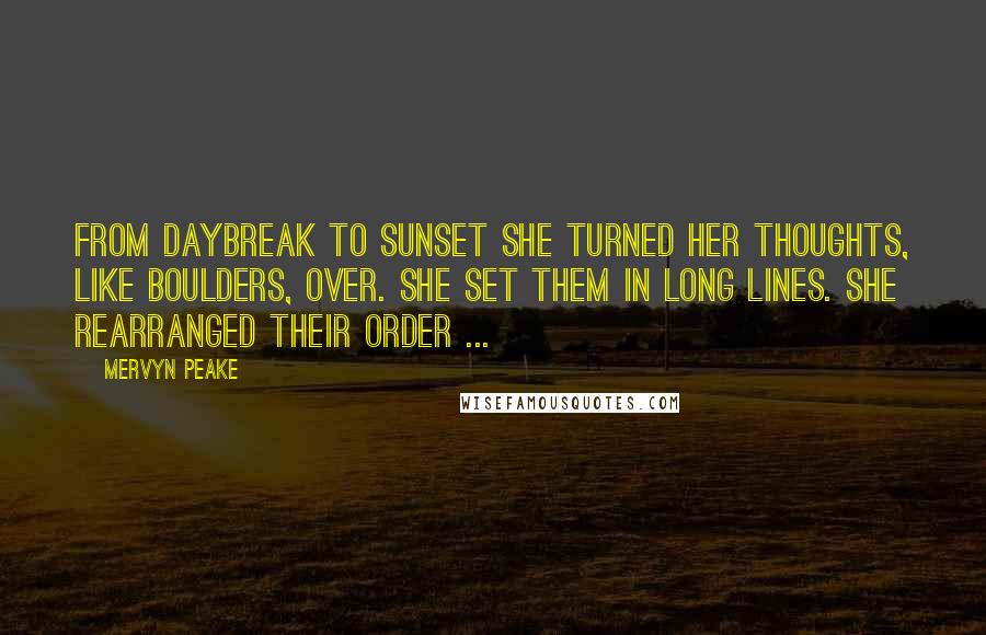 Mervyn Peake Quotes: From daybreak to sunset she turned her thoughts, like boulders, over. She set them in long lines. She rearranged their order ...