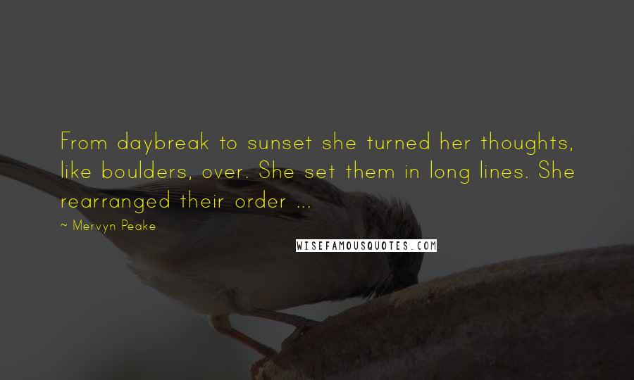 Mervyn Peake Quotes: From daybreak to sunset she turned her thoughts, like boulders, over. She set them in long lines. She rearranged their order ...