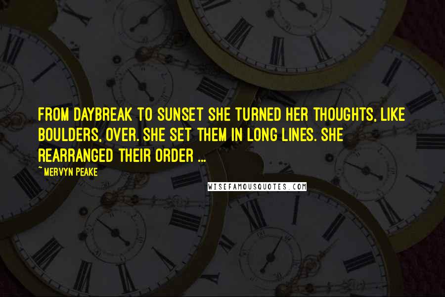 Mervyn Peake Quotes: From daybreak to sunset she turned her thoughts, like boulders, over. She set them in long lines. She rearranged their order ...
