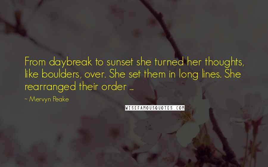 Mervyn Peake Quotes: From daybreak to sunset she turned her thoughts, like boulders, over. She set them in long lines. She rearranged their order ...