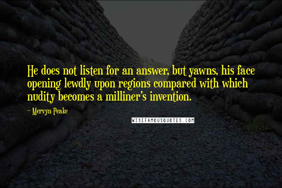 Mervyn Peake Quotes: He does not listen for an answer, but yawns, his face opening lewdly upon regions compared with which nudity becomes a milliner's invention.