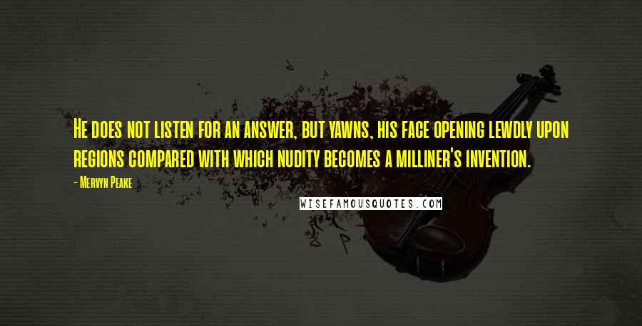 Mervyn Peake Quotes: He does not listen for an answer, but yawns, his face opening lewdly upon regions compared with which nudity becomes a milliner's invention.