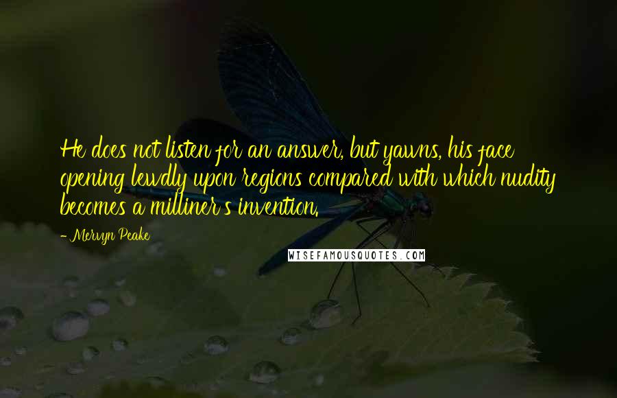 Mervyn Peake Quotes: He does not listen for an answer, but yawns, his face opening lewdly upon regions compared with which nudity becomes a milliner's invention.