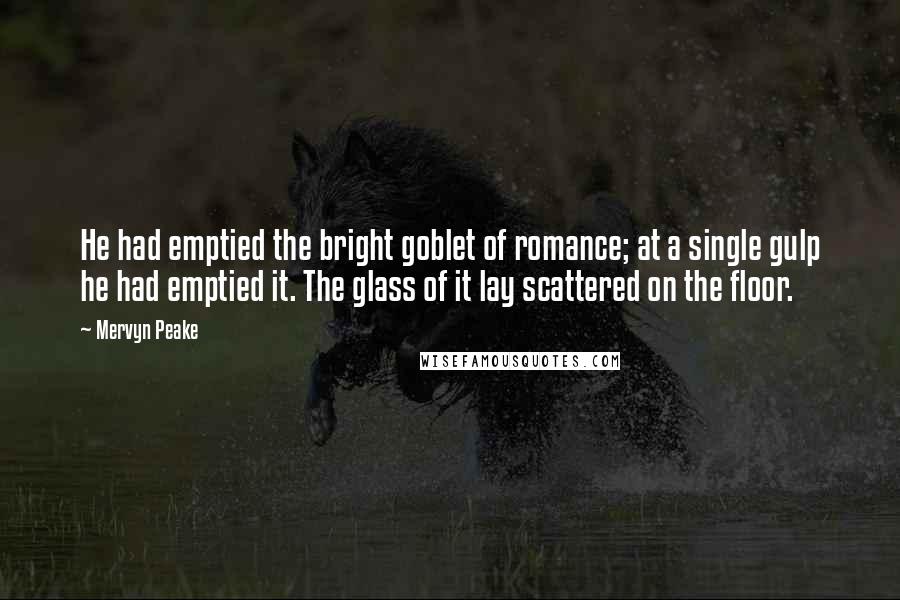 Mervyn Peake Quotes: He had emptied the bright goblet of romance; at a single gulp he had emptied it. The glass of it lay scattered on the floor.