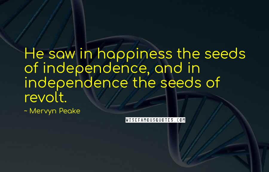 Mervyn Peake Quotes: He saw in happiness the seeds of independence, and in independence the seeds of revolt.