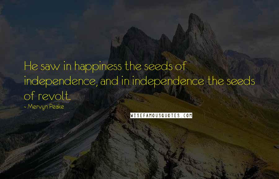 Mervyn Peake Quotes: He saw in happiness the seeds of independence, and in independence the seeds of revolt.