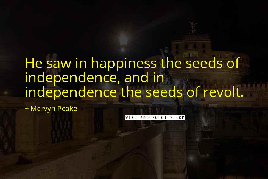 Mervyn Peake Quotes: He saw in happiness the seeds of independence, and in independence the seeds of revolt.