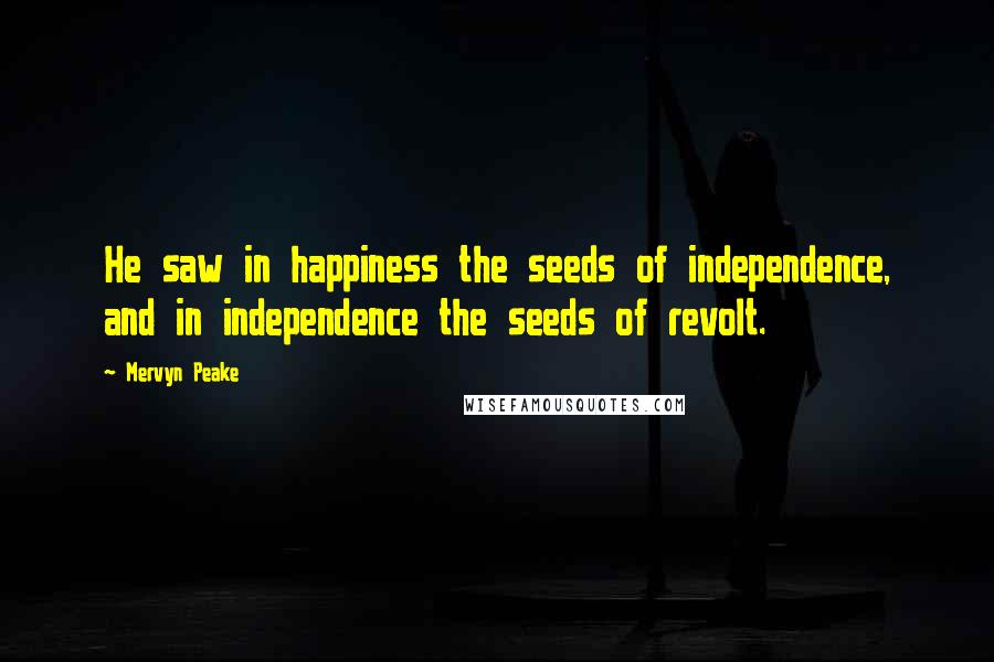 Mervyn Peake Quotes: He saw in happiness the seeds of independence, and in independence the seeds of revolt.