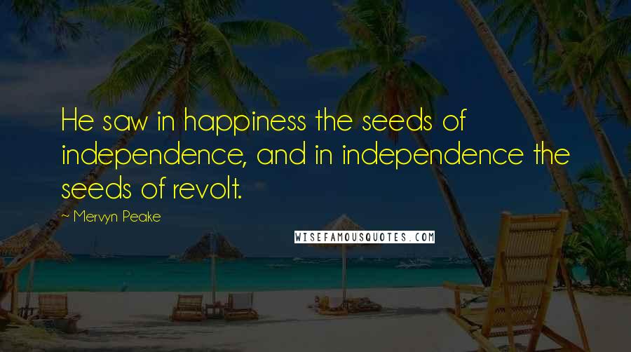 Mervyn Peake Quotes: He saw in happiness the seeds of independence, and in independence the seeds of revolt.