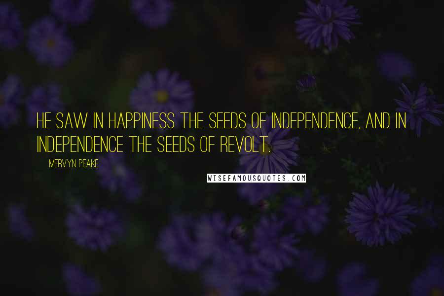 Mervyn Peake Quotes: He saw in happiness the seeds of independence, and in independence the seeds of revolt.