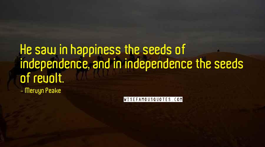 Mervyn Peake Quotes: He saw in happiness the seeds of independence, and in independence the seeds of revolt.