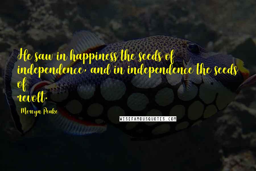 Mervyn Peake Quotes: He saw in happiness the seeds of independence, and in independence the seeds of revolt.