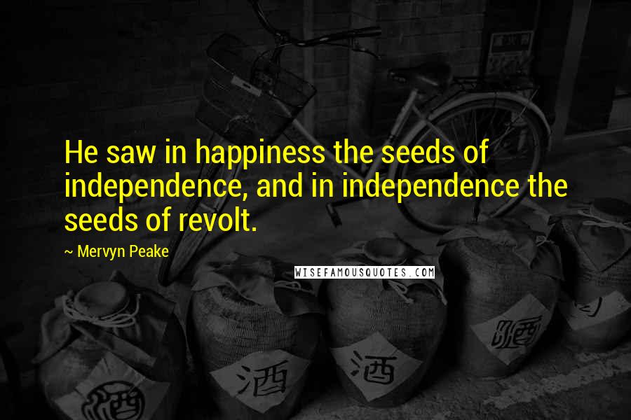 Mervyn Peake Quotes: He saw in happiness the seeds of independence, and in independence the seeds of revolt.