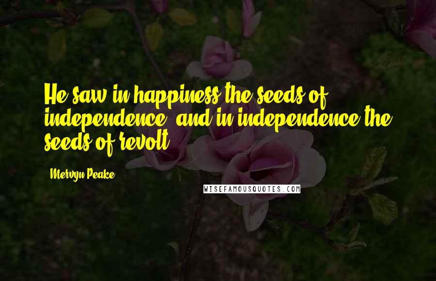 Mervyn Peake Quotes: He saw in happiness the seeds of independence, and in independence the seeds of revolt.