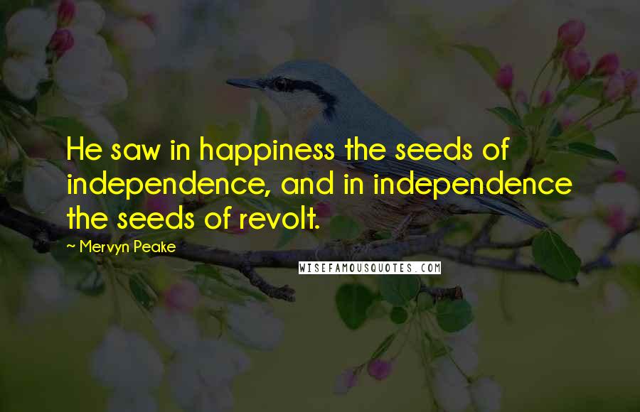 Mervyn Peake Quotes: He saw in happiness the seeds of independence, and in independence the seeds of revolt.