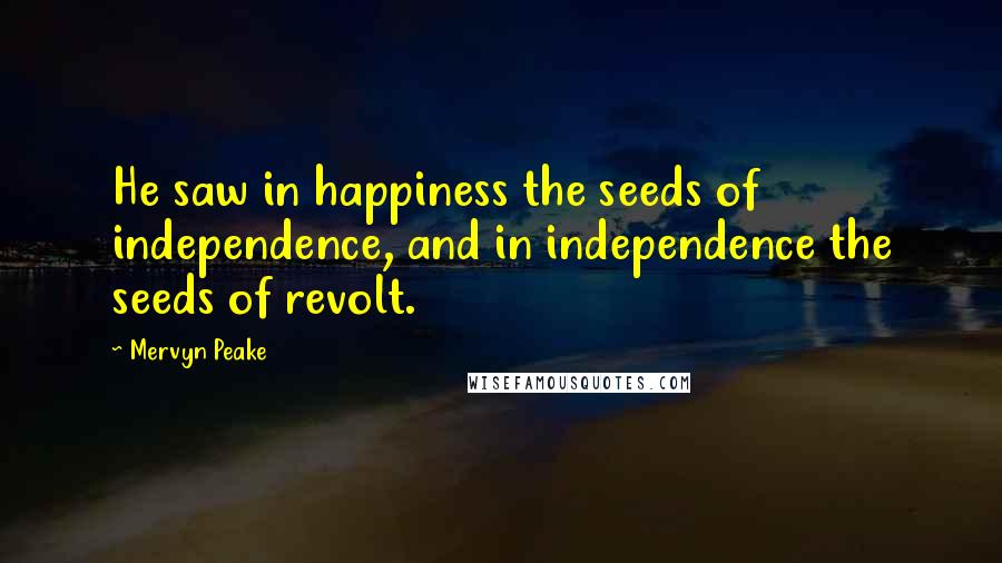Mervyn Peake Quotes: He saw in happiness the seeds of independence, and in independence the seeds of revolt.