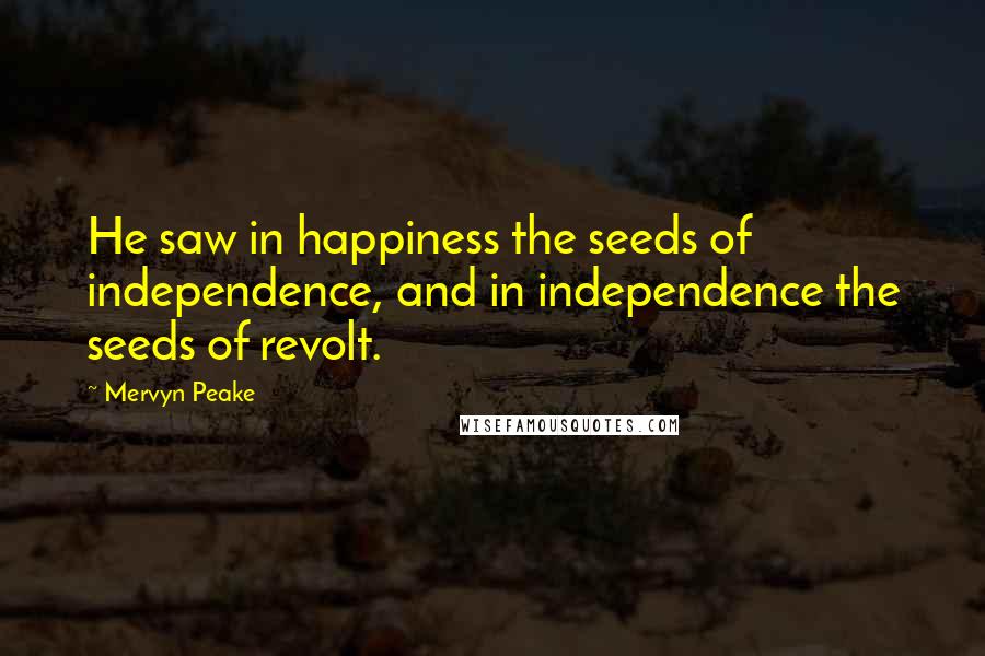 Mervyn Peake Quotes: He saw in happiness the seeds of independence, and in independence the seeds of revolt.