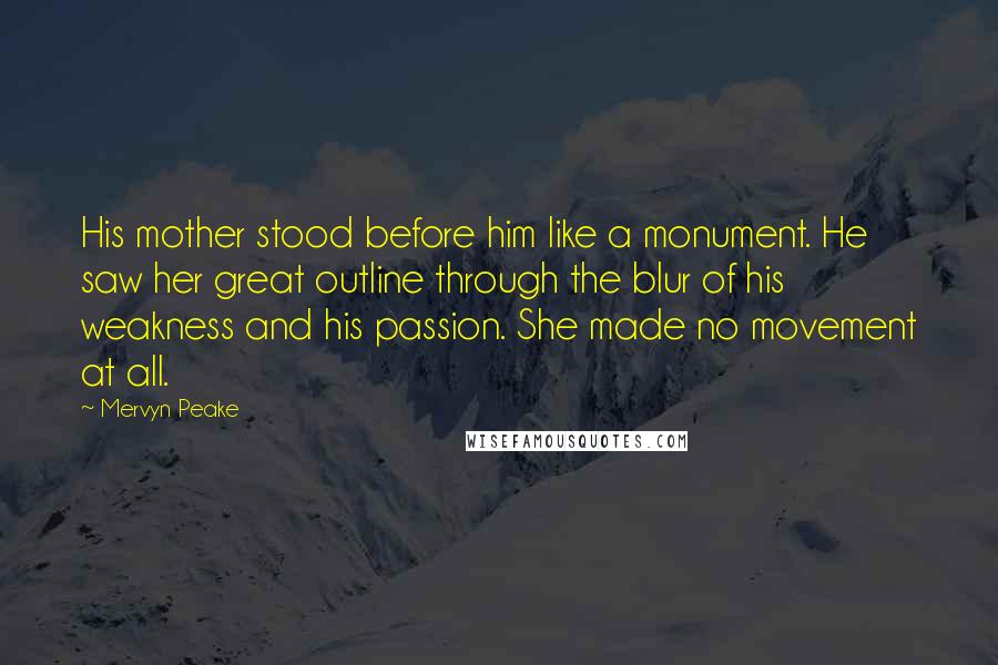 Mervyn Peake Quotes: His mother stood before him like a monument. He saw her great outline through the blur of his weakness and his passion. She made no movement at all.