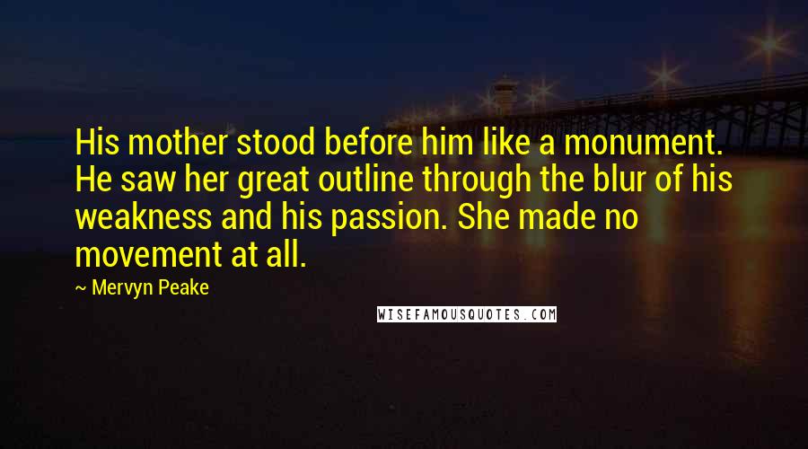 Mervyn Peake Quotes: His mother stood before him like a monument. He saw her great outline through the blur of his weakness and his passion. She made no movement at all.