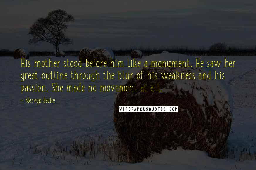 Mervyn Peake Quotes: His mother stood before him like a monument. He saw her great outline through the blur of his weakness and his passion. She made no movement at all.