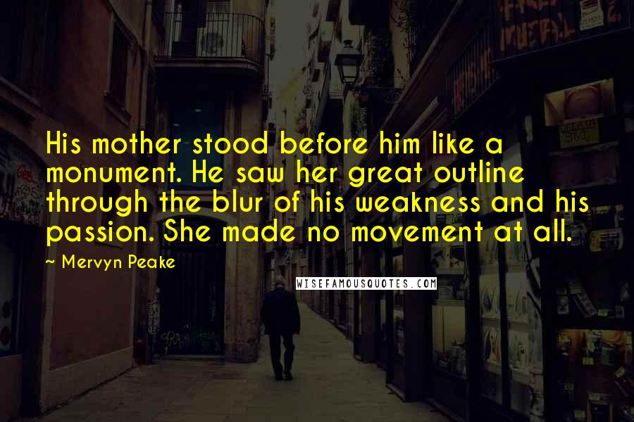 Mervyn Peake Quotes: His mother stood before him like a monument. He saw her great outline through the blur of his weakness and his passion. She made no movement at all.