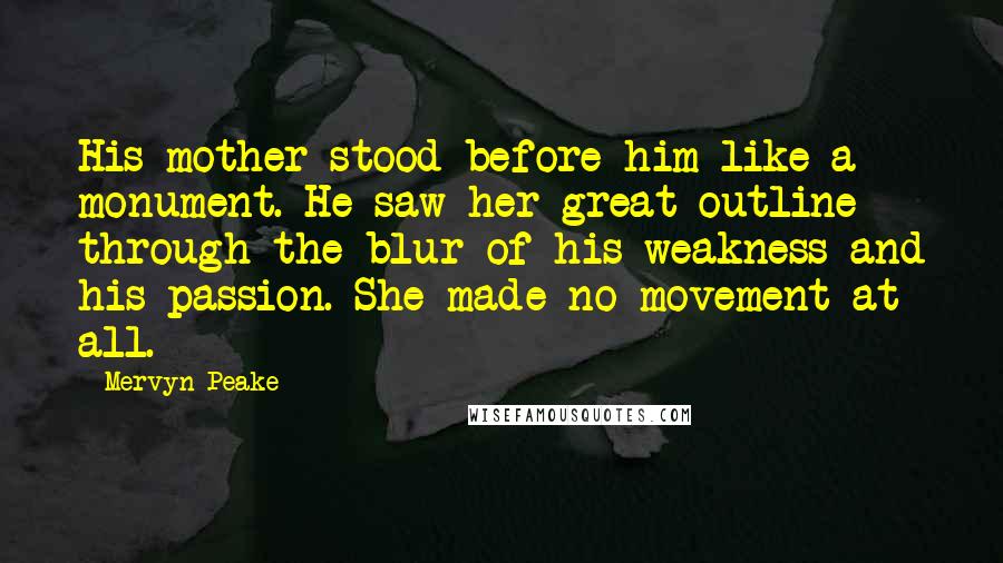 Mervyn Peake Quotes: His mother stood before him like a monument. He saw her great outline through the blur of his weakness and his passion. She made no movement at all.