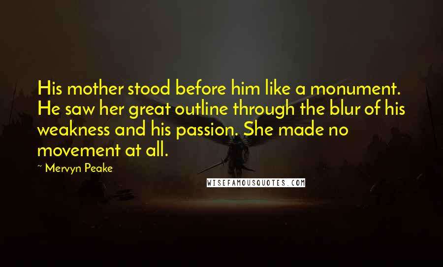 Mervyn Peake Quotes: His mother stood before him like a monument. He saw her great outline through the blur of his weakness and his passion. She made no movement at all.