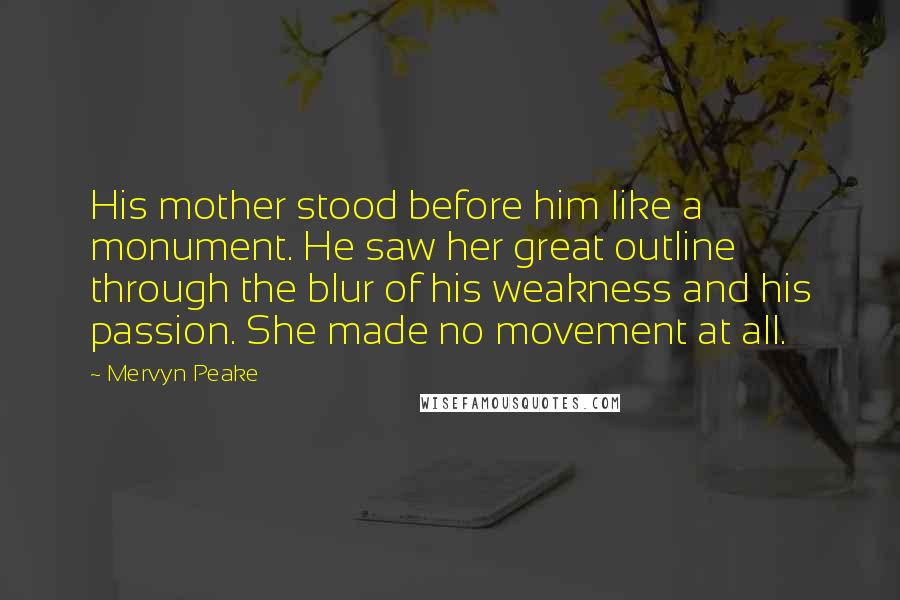 Mervyn Peake Quotes: His mother stood before him like a monument. He saw her great outline through the blur of his weakness and his passion. She made no movement at all.