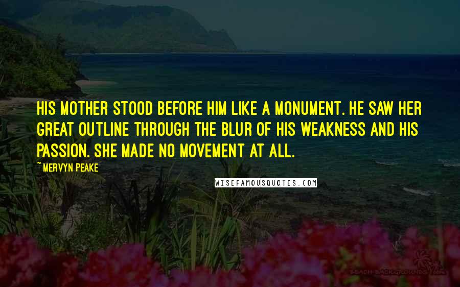 Mervyn Peake Quotes: His mother stood before him like a monument. He saw her great outline through the blur of his weakness and his passion. She made no movement at all.