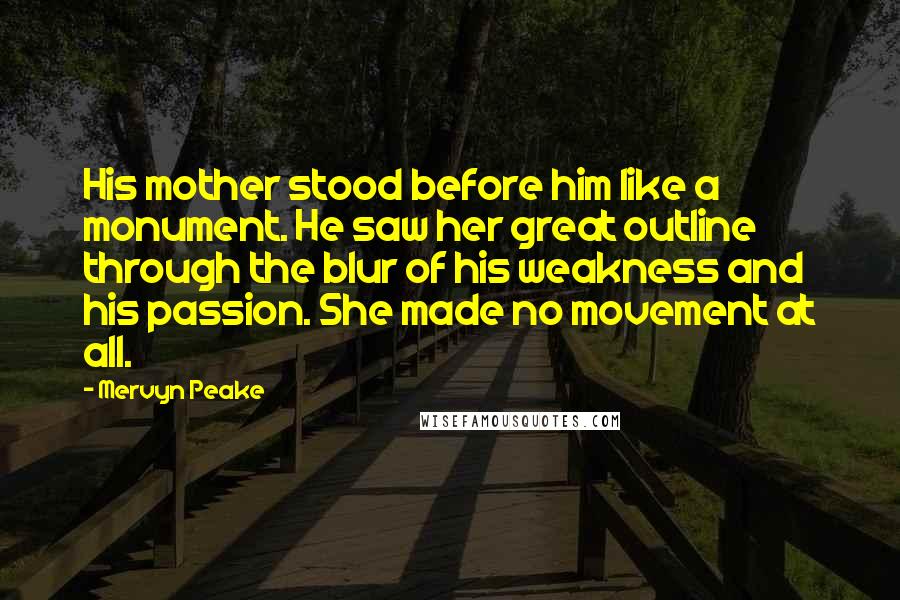 Mervyn Peake Quotes: His mother stood before him like a monument. He saw her great outline through the blur of his weakness and his passion. She made no movement at all.