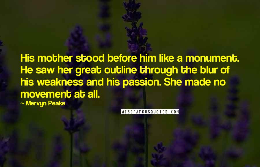 Mervyn Peake Quotes: His mother stood before him like a monument. He saw her great outline through the blur of his weakness and his passion. She made no movement at all.